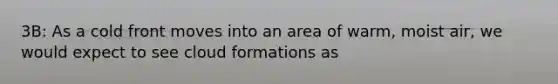 3B: As a cold front moves into an area of warm, moist air, we would expect to see cloud formations as