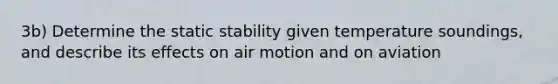 3b) Determine the static stability given temperature soundings, and describe its effects on air motion and on aviation