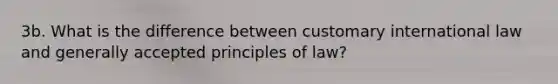 3b. What is the difference between customary international law and generally accepted principles of law?