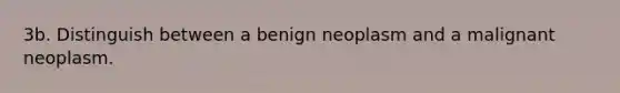 3b. Distinguish between a benign neoplasm and a malignant neoplasm.