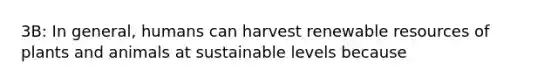 3B: In general, humans can harvest renewable resources of plants and animals at sustainable levels because