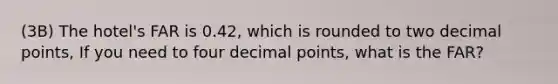 (3B) The hotel's FAR is 0.42, which is rounded to two <a href='https://www.questionai.com/knowledge/kuXXuLpqqD-decimal-point' class='anchor-knowledge'>decimal point</a>s, If you need to four decimal points, what is the FAR?