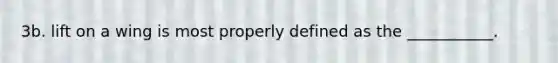 3b. lift on a wing is most properly defined as the ___________.