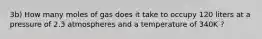 3b) How many moles of gas does it take to occupy 120 liters at a pressure of 2.3 atmospheres and a temperature of 340K ?