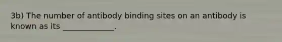 3b) The number of antibody binding sites on an antibody is known as its _____________.