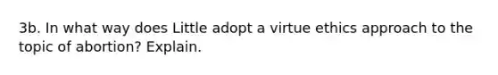 3b. In what way does Little adopt a virtue ethics approach to the topic of abortion? Explain.