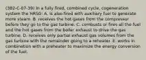 (3B2-C-07-39) In a fully fired, combined cycle, cogeneration system the HRSG: A. is also fired with auxiliary fuel to generate more steam. B. receives the hot gases from the compressor before they go to the gas turbine. C. combusts or fires all the fuel and the hot gases from the boiler exhaust to drive the gas turbine. D. receives only partial exhaust gas volumes from the gas turbine with the remainder going to a reheater. E. works in combination with a preheater to maximize the energy conversion of the fuel.