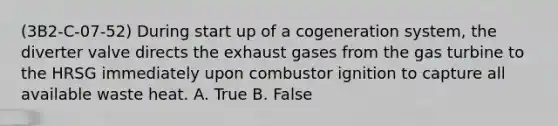 (3B2-C-07-52) During start up of a cogeneration system, the diverter valve directs the exhaust gases from the gas turbine to the HRSG immediately upon combustor ignition to capture all available waste heat. A. True B. False