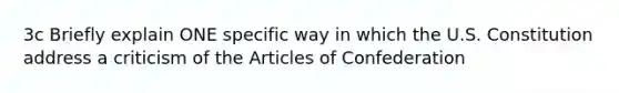 3c Briefly explain ONE specific way in which the U.S. Constitution address a criticism of <a href='https://www.questionai.com/knowledge/k5NDraRCFC-the-articles-of-confederation' class='anchor-knowledge'>the articles of confederation</a>