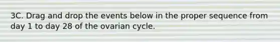 3C. Drag and drop the events below in the proper sequence from day 1 to day 28 of the ovarian cycle.