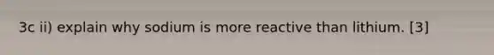 3c ii) explain why sodium is more reactive than lithium. [3]