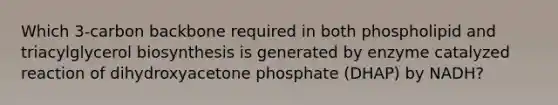 Which 3-carbon backbone required in both phospholipid and triacylglycerol biosynthesis is generated by enzyme catalyzed reaction of dihydroxyacetone phosphate (DHAP) by NADH?