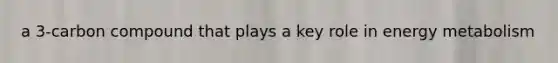 a 3-carbon compound that plays a key role in energy metabolism