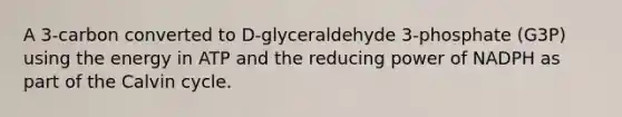 A 3-carbon converted to D-glyceraldehyde 3-phosphate (G3P) using the energy in ATP and the reducing power of NADPH as part of the Calvin cycle.