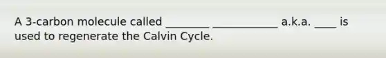 A 3-carbon molecule called ________ ____________ a.k.a. ____ is used to regenerate the Calvin Cycle.