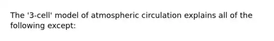 The '3-cell' model of atmospheric circulation explains all of the following except: