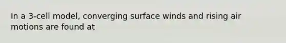 In a 3-cell model, converging surface winds and rising air motions are found at