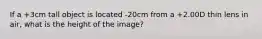 If a +3cm tall object is located -20cm from a +2.00D thin lens in air, what is the height of the image?