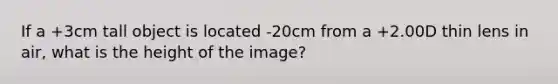 If a +3cm tall object is located -20cm from a +2.00D thin lens in air, what is the height of the image?