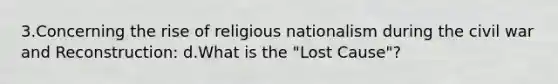 3.Concerning the rise of religious nationalism during the civil war and Reconstruction: d.What is the "Lost Cause"?