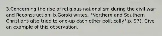 3.Concerning the rise of religious nationalism during the civil war and Reconstruction: b.Gorski writes, "Northern and Southern Christians also tried to one-up each other politically"(p. 97). Give an example of this observation.