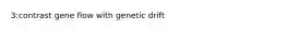 3:contrast gene flow with genetic drift