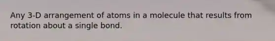 Any 3-D arrangement of atoms in a molecule that results from rotation about a single bond.