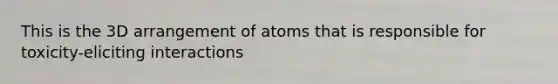 This is the 3D arrangement of atoms that is responsible for toxicity-eliciting interactions