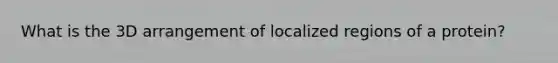 What is the 3D arrangement of localized regions of a protein?