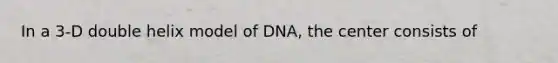 ​In a 3-D double helix model of DNA, the center consists of