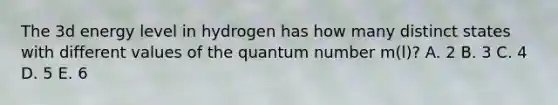 The 3d energy level in hydrogen has how many distinct states with different values of the quantum number m(l)? A. 2 B. 3 C. 4 D. 5 E. 6