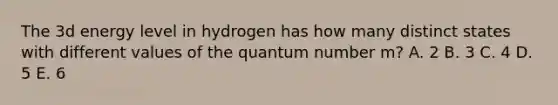 The 3d energy level in hydrogen has how many distinct states with different values of the quantum number m? A. 2 B. 3 C. 4 D. 5 E. 6