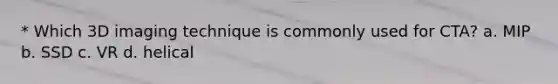 * Which 3D imaging technique is commonly used for CTA? a. MIP b. SSD c. VR d. helical