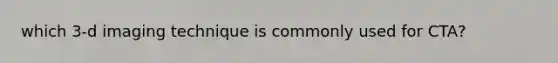 which 3-d imaging technique is commonly used for CTA?