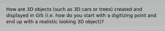 How are 3D objects (such as 3D cars or trees) created and displayed in GIS (i.e. how do you start with a digitizing point and end up with a realistic looking 3D object)?