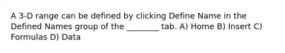 A 3-D range can be defined by clicking Define Name in the Defined Names group of the ________ tab. A) Home B) Insert C) Formulas D) Data