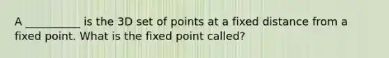 A __________ is the 3D set of points at a fixed distance from a fixed point. What is the fixed point called?