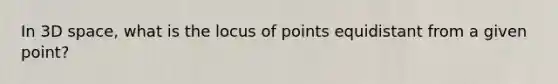 In 3D space, what is the locus of points equidistant from a given point?