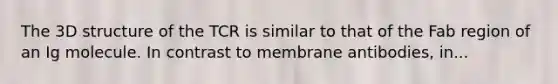 The 3D structure of the TCR is similar to that of the Fab region of an Ig molecule. In contrast to membrane antibodies, in...