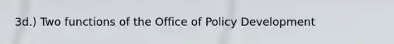 3d.) Two functions of the Office of Policy Development