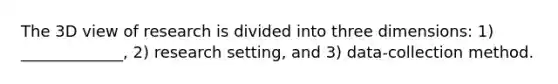 The 3D view of research is divided into three dimensions: 1) _____________, 2) research setting, and 3) data-collection method.