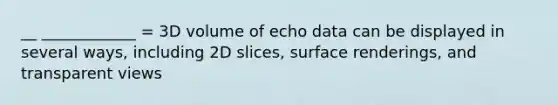 __ ____________ = 3D volume of echo data can be displayed in several ways, including 2D slices, surface renderings, and transparent views