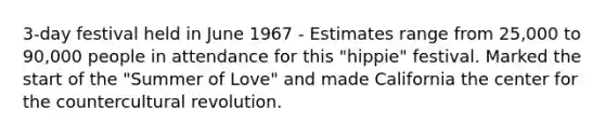 3-day festival held in June 1967 - Estimates range from 25,000 to 90,000 people in attendance for this "hippie" festival. Marked the start of the "Summer of Love" and made California the center for the countercultural revolution.