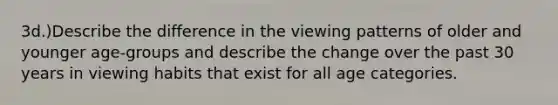 3d.)Describe the difference in the viewing patterns of older and younger age-groups and describe the change over the past 30 years in viewing habits that exist for all age categories.