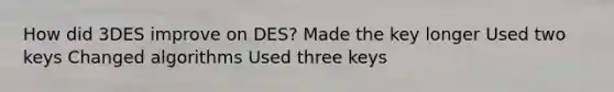 How did 3DES improve on DES? Made the key longer Used two keys Changed algorithms Used three keys