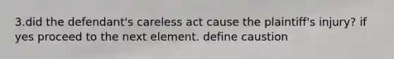 3.did the defendant's careless act cause the plaintiff's injury? if yes proceed to the next element. define caustion