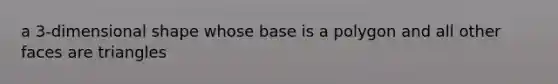 a 3-dimensional shape whose base is a polygon and all other faces are triangles