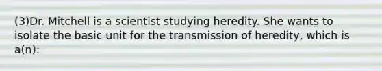 (3)Dr. Mitchell is a scientist studying heredity. She wants to isolate the basic unit for the transmission of heredity, which is a(n):