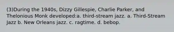 (3)During the 1940s, Dizzy Gillespie, Charlie Parker, and Thelonious Monk developed:a. third-stream jazz. a. Third-Stream Jazz b. New Orleans jazz. c. ragtime. d. bebop.