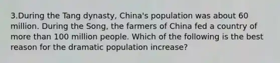 3.During the Tang dynasty, China's population was about 60 million. During the Song, the farmers of China fed a country of more than 100 million people. Which of the following is the best reason for the dramatic population increase?